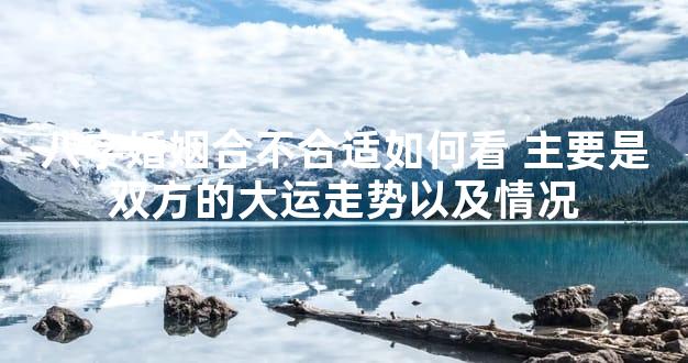 八字婚姻合不合适如何看 主要是双方的大运走势以及情况